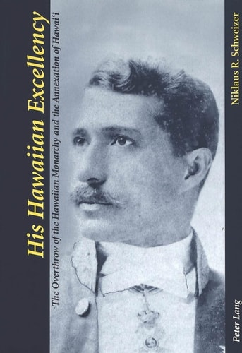 His Hawaiian Excellency The Overthrow of the Hawaiian Monarchy and the Annexation of Hawai
