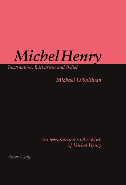 Michel Henry: Incarnation, Barbarism and Belief: An Introduction to the Work of Michel Henry