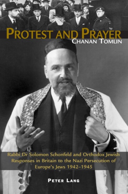 Protest and Prayer: Rabbi Dr Solomon Schonfeld and Orthodox Jewish Responses in Britain to the Nazi Persecution of Europes Jews 1942-1945
