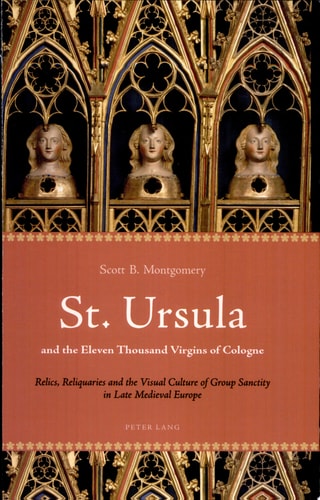 St. Ursula and the Eleven Thousand Virgins of Cologne Relics, Reliquaries and the Visual Culture of Group Sanctity in Late Medieval Europe