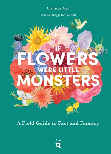 If Flowers Were Little Monsters A Field Guide to Fact and Fantasy