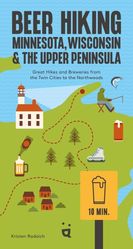Beer Hiking Minnesota, Wisconsin and the Upper Peninsula Great Hikes and Breweries from the Twin Cities to the Northwoods