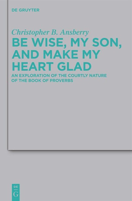 Be Wise, My Son, and Make My Heart Glad: An Exploration of the Courtly Nature of the Book of Proverbs