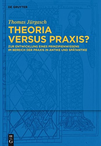 Theoria Versus Praxis? Zur Entwicklung Eines Prinzipienwissens Im Bereich Der Praxis in Antike und Spätantike