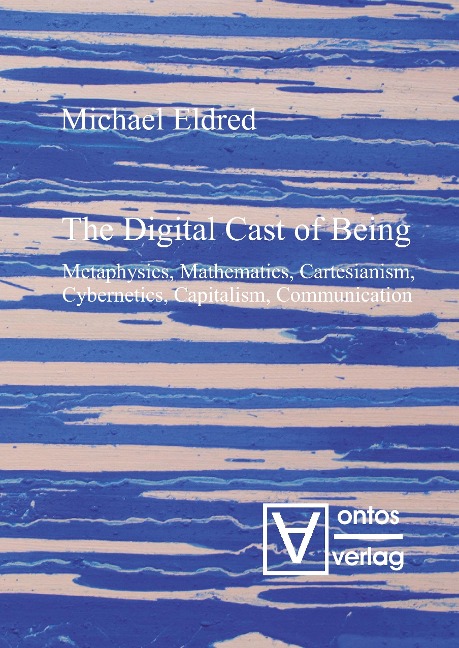 The Digital Cast of Being: Metaphysics, Mathematics, Cartesianism, Cybernetics, Capitalism, Communication