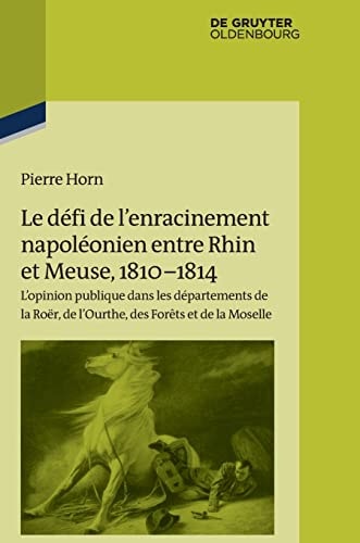 Le Défi de L'enracinement Napoléonien Entre Rhin Et Meuse, 1810-1814 L'opinion Publique Dans Les Départements de la Roër, de L'Ourthe, Des Forêts Et de la Moselle