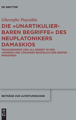 Die "unartikulierbaren Begriffe" Des Neuplatonikers Damaskios Transzendenz und All-Einheit in Den Aporien und Lösungen Bezüglich Der Ersten Prinzipien