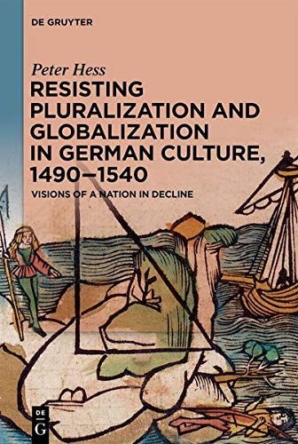 Resisting Pluralization and Globalization in German Culture, 1490-1540 Visions of a Nation in Decline