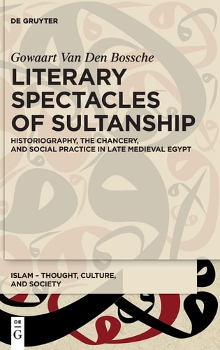 Literary Spectacles of Sultanship Historiography, the Chancery, and Social Practice in Late Medieval Egypt