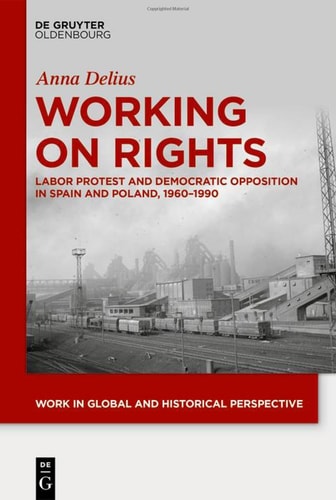 Working on Rights Labor Protest and Democratic Opposition in Spain and Poland, 1960-1990