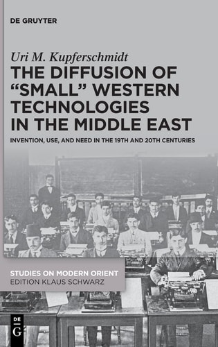 The Diffusion of Small Western Technologies in the Middle East Invention, Use and Need in the 19th and 20th Centuries
