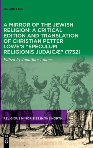 A Mirror of the Jewish Religion A Critical Edition and Translation of Christian Petter Löwe's "Speculum Religionis Judaicæ" (1732)