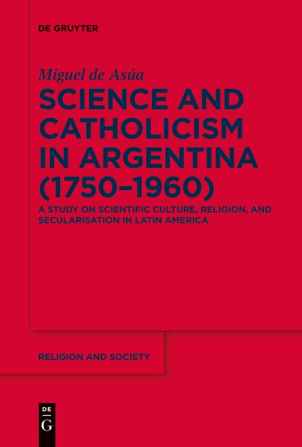 Science and Catholicism in Argentina (1750-1960): A Study on Scientific Culture, Religion, and Secularisation in Latin America