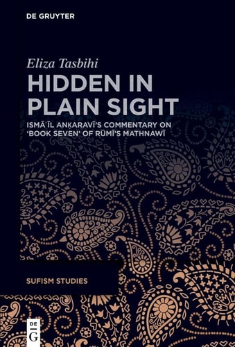 Hidden in Plain Sight İsmāʿīl Anḳaravī's Commentary on 'Book Seven' of Rūmī's Mathnawī