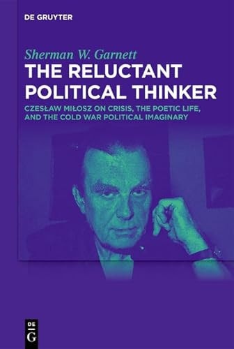 The Reluctant Political Thinker Czesław Miłosz on Crisis, the Poetic Life, and the Cold War Political Imaginary