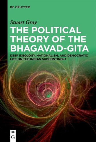 The Political Theory of the Bhagavad-Gita Deep Ideology, Nationalism, and Democratic Life on the Indian Subcontinent