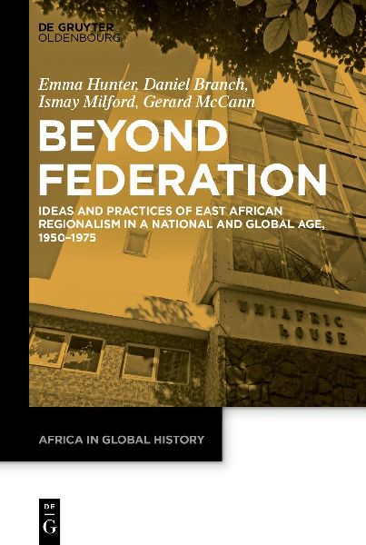 Beyond Federation: Ideas and Practices of East African Regionalism in a National and Global Age, 1950-1975