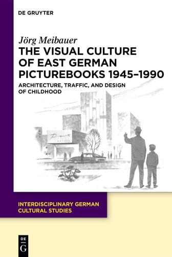The Visual Culture of East German Picturebooks 1945-1990 Architecture, Traffic, and Design of Childhood