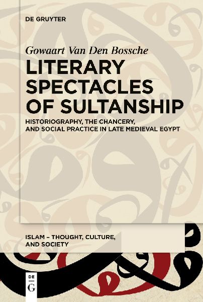Literary Spectacles of Sultanship: Historiography, the Chancery, and Social Practice in Late Medieval Egypt