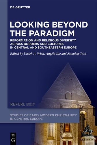 Looking Beyond the Paradigm Reformation and Religious Diversity Across Borders and Cultures in Central and Southeastern Europe