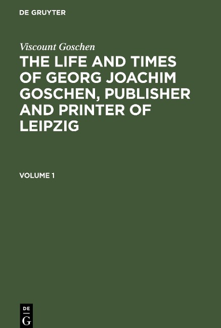Viscount Goschen: The life and times of Georg Joachim Goschen, publisher and printer of Leipzig. Volume 1