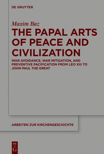 The Papal Arts of Peace and Civilization War Avoidance, War Mitigation, and Preventive Pacification from Leo XIII to John Paul II