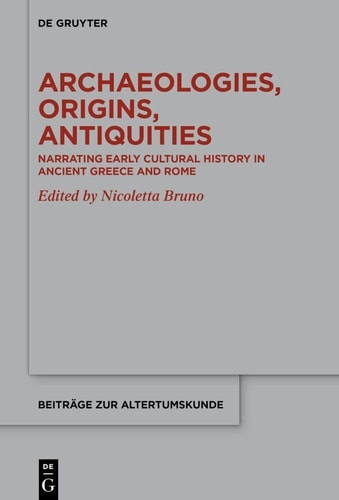 Archaeologies, Origins, Antiquities Narrating Early Cultural History in Ancient Greece and Rome