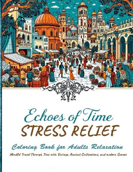 Echoes of Time Stress Relief Coloring book For Adults Relaxation - Mindful Travel Trough Time With Vintage, Ancient Civilisations and Modern Scenes: A Calming and Therapeutic Coloring Journey Through History - Explore Ancient Civilizations, Medieval Castl