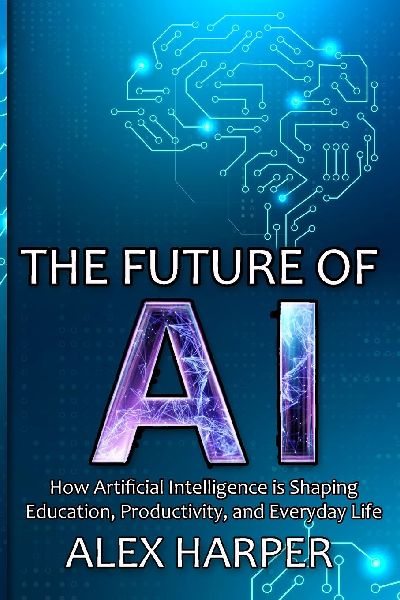 The Future of AI: A Beginners Guide to Understanding AI, What is AI, Mastering Time Management, and Using AI Tools to Transform Your Future
