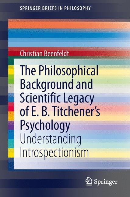 The Philosophical Background and Scientific Legacy of E. B. Titcheners Psychology: Understanding Introspectionism