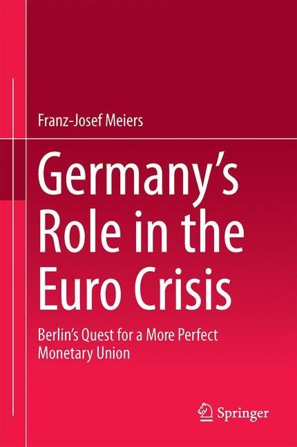 Germanys Role in the Euro Crisis: Berlins Quest for a More Perfect Monetary Union