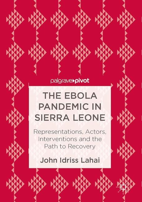 The Ebola Pandemic in Sierra Leone: Representations, Actors, Interventions and the Path to Recovery