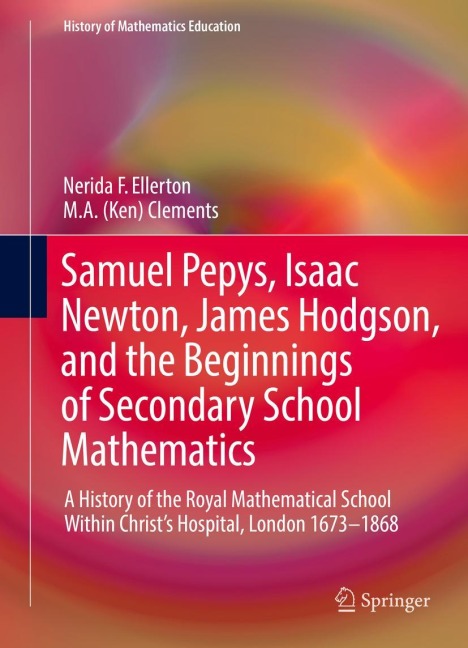 Samuel Pepys, Isaac Newton, James Hodgson, and the Beginnings of Secondary School Mathematics: A History of the Royal Mathematical School Within Christs Hospital, London 1673-1868