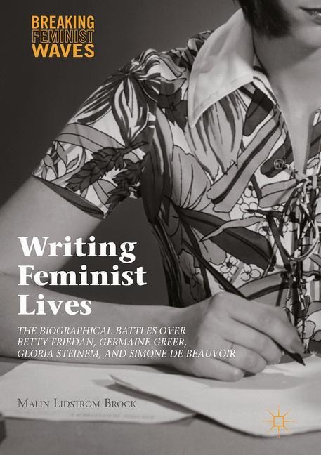 Writing Feminist Lives: The Biographical Battles over Betty Friedan, Germaine Greer, Gloria Steinem, and Simone de Beauvoir