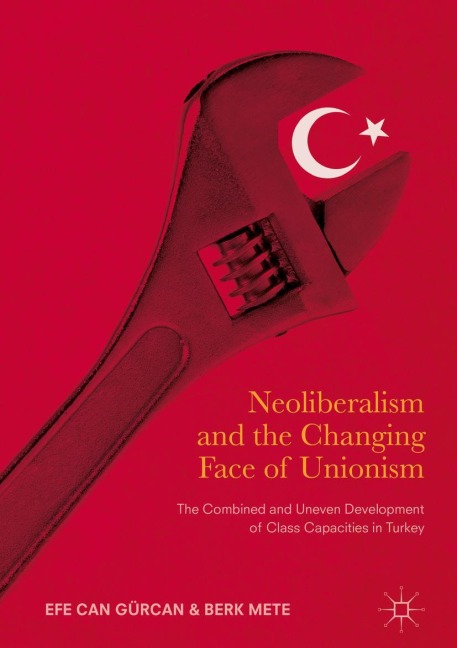 Neoliberalism and the Changing Face of Unionism: The Combined and Uneven Development of Class Capacities in Turkey