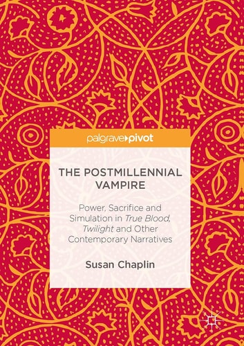 The Postmillennial Vampire Power, Sacrifice and Simulation in True Blood, Twilight and Other Contemporary Narratives