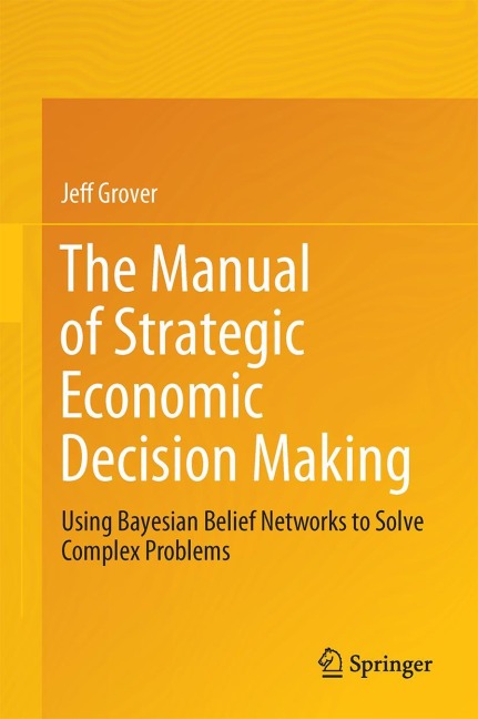 The Manual of Strategic Economic Decision Making: Using Bayesian Belief Networks to Solve Complex Problems