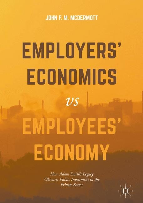 Employers Economics versus Employees Economy: How Adam Smiths Legacy Obscures Public Investment in the Private Sector