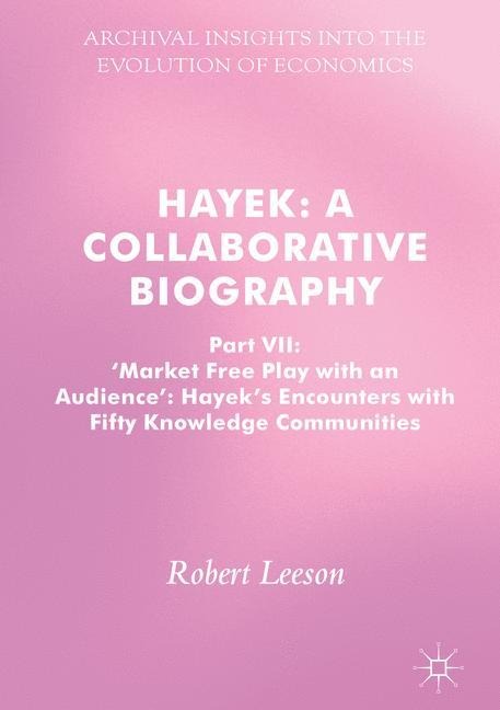 Hayek: A Collaborative Biography: Part VII, Market Free Play with an Audience: Hayeks Encounters with Fifty Knowledge Communities