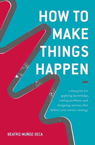 How to Make Things Happen A blueprint for applying knowledge, solving problems and designing systems that deliver your service strategy