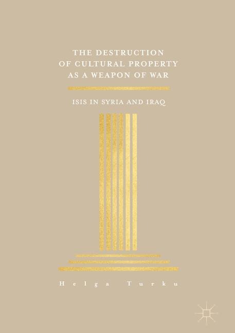 The Destruction of Cultural Property as a Weapon of War: ISIS in Syria and Iraq