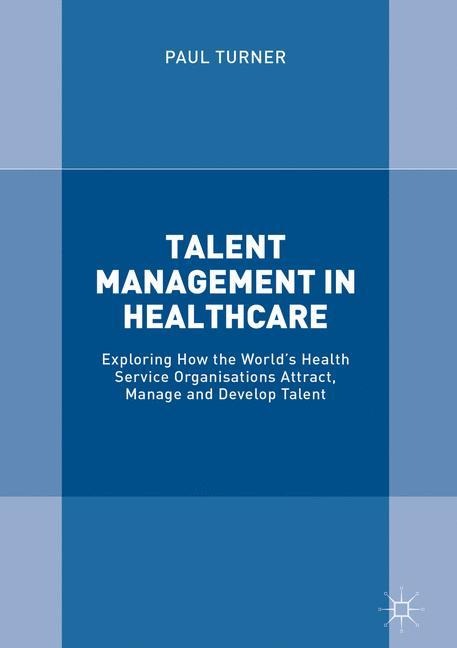 Talent Management in Healthcare: Exploring How the Worlds Health Service Organisations Attract, Manage and Develop Talent