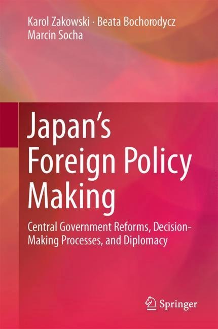 Japans Foreign Policy Making: Central Government Reforms, Decision-Making Processes, and Diplomacy