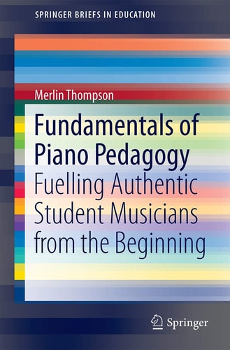 Fundamentals of Piano Pedagogy Fuelling Authentic Student Musicians from the Beginning