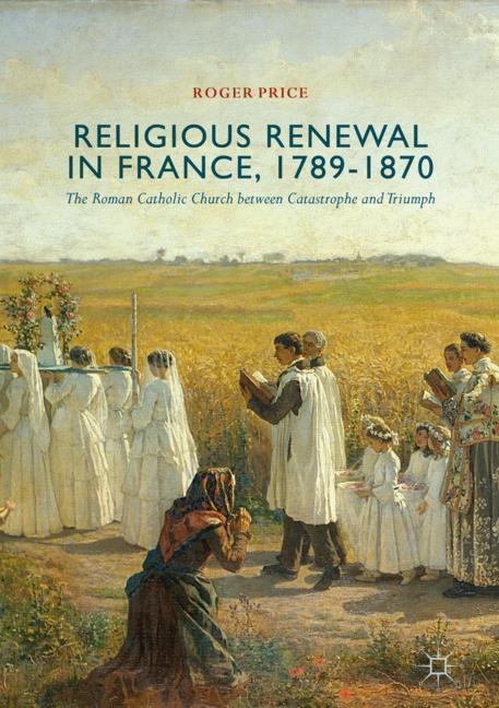 Religious Renewal in France, 1789-1870: The Roman Catholic Church between Catastrophe and Triumph