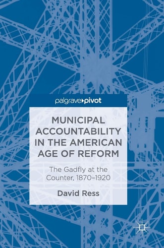 Municipal Accountability in the American Age of Reform The Gadfly at the Counter, 1870–1920