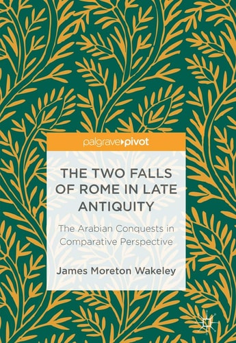 The Two Falls of Rome in Late Antiquity The Arabian Conquests in Comparative Perspective