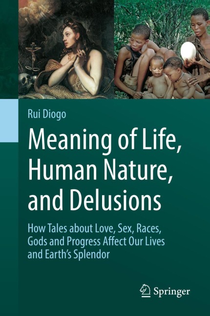 Meaning of Life, Human Nature, and Delusions How Tales about Love, Sex, Races, Gods and Progress Affect Our Lives and Earth's Splendor