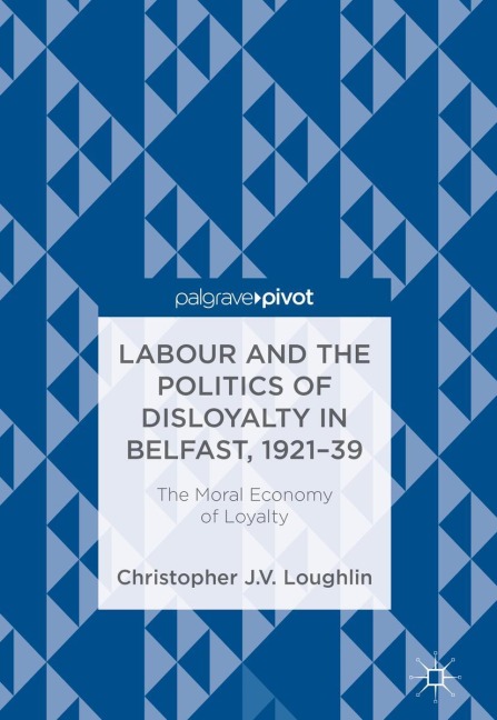 Labour and the Politics of Disloyalty in Belfast, 1921-39: The Moral Economy of Loyalty