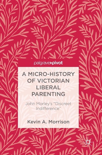 A Micro-History of Victorian Liberal Parenting John Morley's "Discreet Indifference"